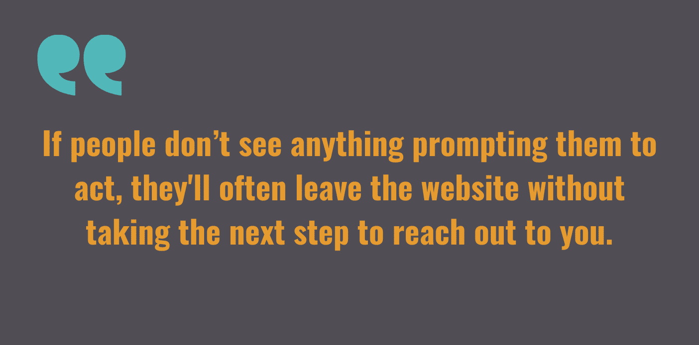 Quote Graphic: If people don’t see anything prompting them to act, they'll often leave the website without taking the next step to reach out to you.